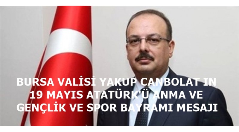 BURSA VALİSİ YAKUP CANBOLAT IN 19 MAYIS ATATÜRK'Ü ANMA VE GENÇLİK VE SPOR BAYRAMI MESAJI